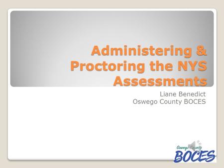 Administering & Proctoring the NYS Assessments Liane Benedict Oswego County BOCES.
