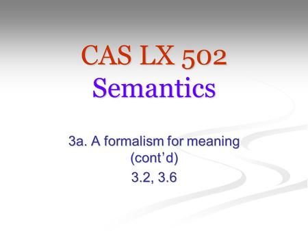 CAS LX 502 Semantics 3a. A formalism for meaning (cont ’ d) 3.2, 3.6.