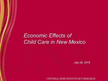 Economic Effects of Child Care in New Mexico July 25, 2015 CENTER for EDUCATION POLICY RESEARCH.