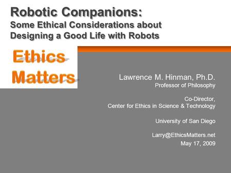 Robotic Companions: Some Ethical Considerations about Designing a Good Life with Robots Lawrence M. Hinman, Ph.D. Professor of Philosophy Co-Director,