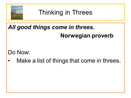 Thinking in Threes All good things come in threes. Norwegian proverb Do Now: Make a list of things that come in threes.
