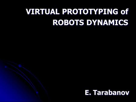 VIRTUAL PROTOTYPING of ROBOTS DYNAMICS E. Tarabanov.