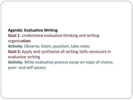 Agenda: Evaluative Writing Goal 1: Understand evaluative thinking and writing organization Activity: Observe, listen, question, take notes Goal 2: Apply.