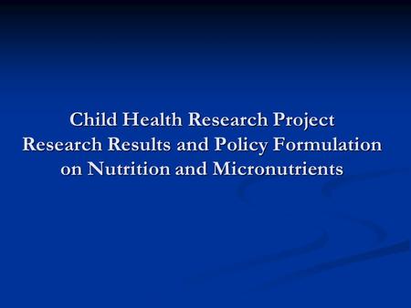 Child Health Research Project Research Results and Policy Formulation on Nutrition and Micronutrients.