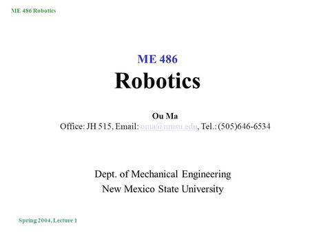 ME 486 Robotics Spring 2004, Lecture 1 ME 486 Robotics Dept. of Mechanical Engineering New Mexico State University Ou Ma Office: JH 515,