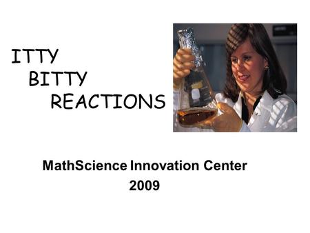 ITTY BITTY REACTIONS MathScience Innovation Center 2009.