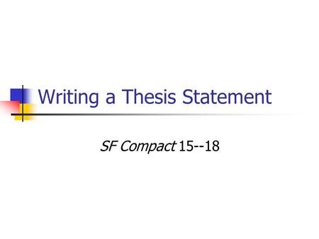 Writing a Thesis Statement SF Compact 15--18. How to craft a thesis statement? A thesis is a sentence (or sometimes 2—3 sentences) that states the point.