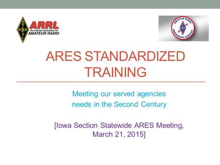 ARES STANDARDIZED TRAINING Meeting our served agencies needs in the Second Century [Iowa Section Statewide ARES Meeting, March 21, 2015]