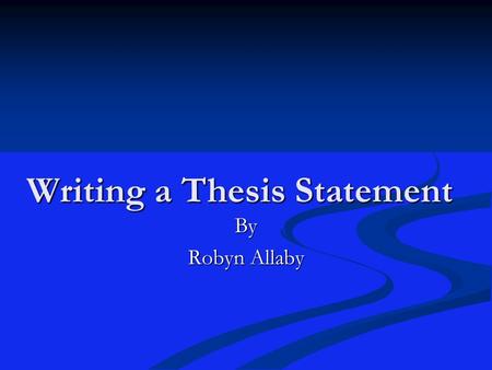 Writing a Thesis Statement By Robyn Allaby. Writing a Thesis “Have you something to do tomorrow, do it today” Ben Franklin Start with your thesis statement.