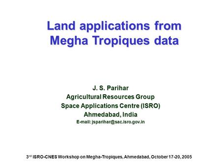 J. S. Parihar Agricultural Resources Group Space Applications Centre (ISRO) Ahmedabad, India   Land applications from Megha.