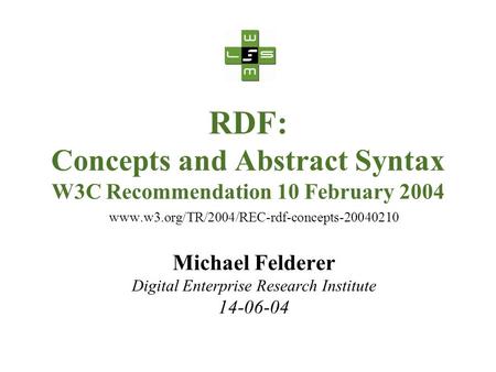 RDF: Concepts and Abstract Syntax W3C Recommendation 10 February 2004 www.w3.org/TR/2004/REC-rdf-concepts-20040210 Michael Felderer Digital Enterprise.