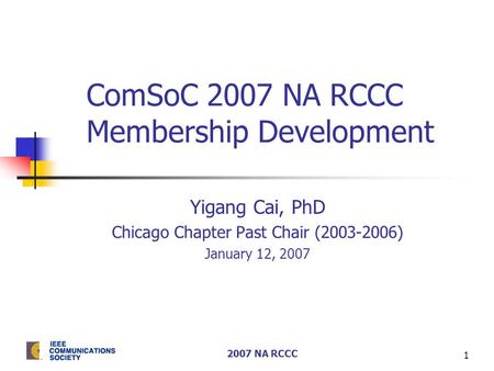 2007 NA RCCC 1 ComSoC 2007 NA RCCC Membership Development Yigang Cai, PhD Chicago Chapter Past Chair (2003-2006) January 12, 2007.