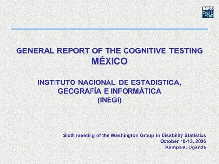 GENERAL REPORT OF THE COGNITIVE TESTING MÉXICO INSTITUTO NACIONAL DE ESTADISTICA, GEOGRAFÍA E INFORMÁTICA (INEGI) Sixth meeting of the Washington Group.