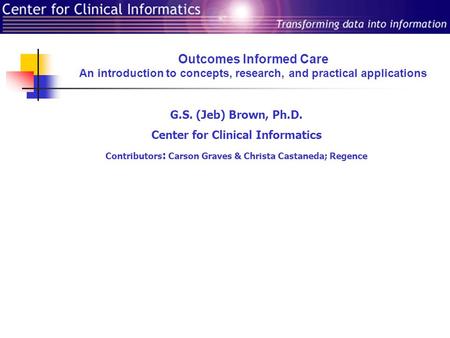Outcomes Informed Care An introduction to concepts, research, and practical applications G.S. (Jeb) Brown, Ph.D. Center for Clinical Informatics Contributors.