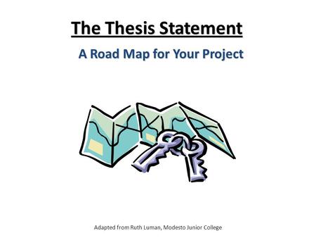 The Thesis Statement A Road Map for Your Project Adapted from Ruth Luman, Modesto Junior College.