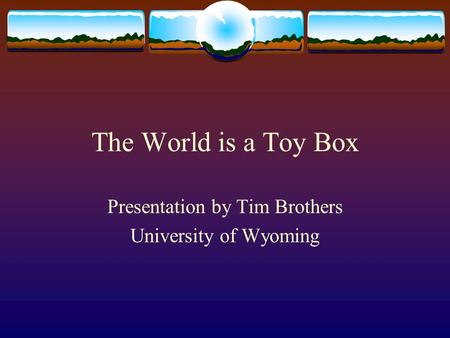 The World is a Toy Box Presentation by Tim Brothers University of Wyoming.