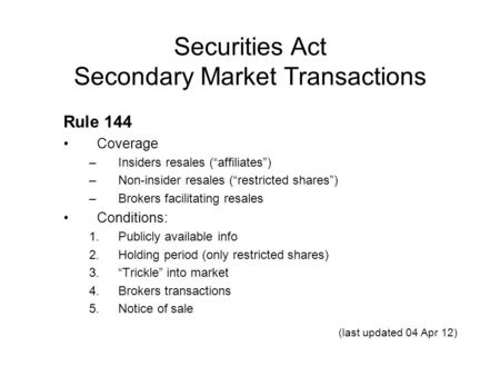 Securities Act Secondary Market Transactions Rule 144 Coverage –Insiders resales (“affiliates”) –Non-insider resales (“restricted shares”) –Brokers facilitating.