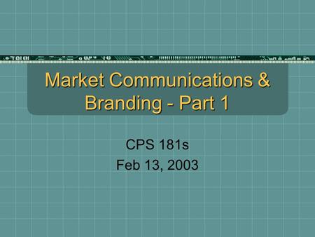 Market Communications & Branding - Part 1 CPS 181s Feb 13, 2003.