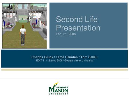Second Life Presentation Feb. 21, 2008 Charles Gluck / Lama Hamdan / Tom Sakell EDIT 611 / Spring 2008 / George Mason University.