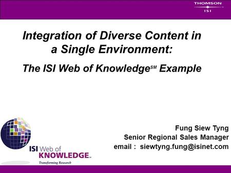 Fung Siew Tyng Senior Regional Sales Manager   Integration of Diverse Content in a Single Environment: The ISI Web of Knowledge.