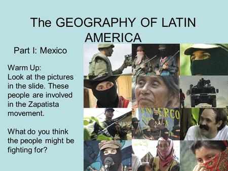 The GEOGRAPHY OF LATIN AMERICA Part I: Mexico Warm Up: Look at the pictures in the slide. These people are involved in the Zapatista movement. What do.