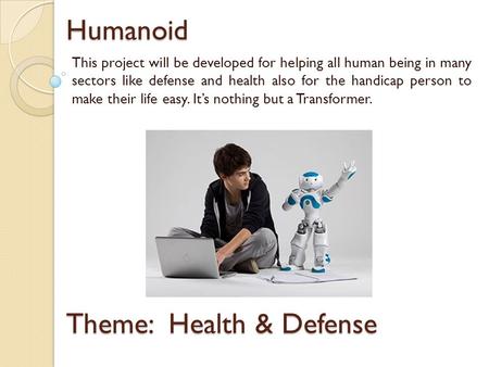 Humanoid This project will be developed for helping all human being in many sectors like defense and health also for the handicap person to make their.