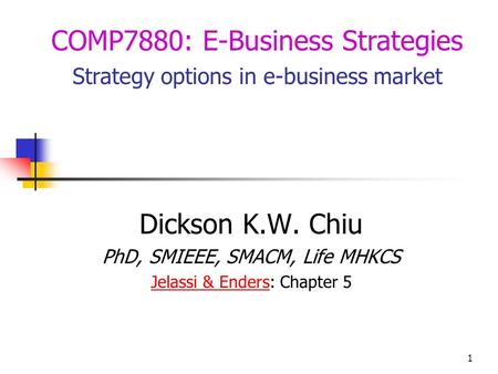 1 Dickson K.W. Chiu PhD, SMIEEE, SMACM, Life MHKCS Jelassi & EndersJelassi & Enders: Chapter 5 COMP7880: E-Business Strategies Strategy options in e-business.