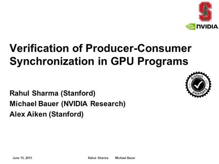 Rahul Sharma (Stanford) Michael Bauer (NVIDIA Research) Alex Aiken (Stanford) Verification of Producer-Consumer Synchronization in GPU Programs June 15,