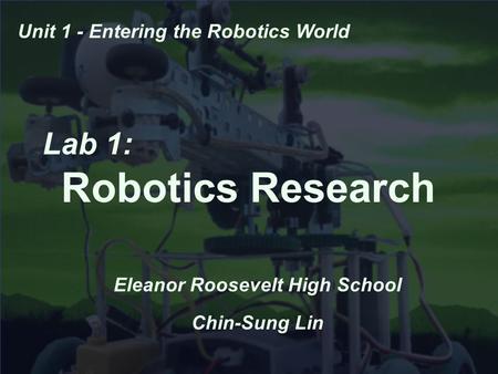 Lab 1: Robotics Research Eleanor Roosevelt High School Chin-Sung Lin Unit 1 - Entering the Robotics World.