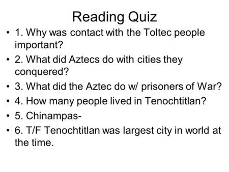 Reading Quiz 1. Why was contact with the Toltec people important? 2. What did Aztecs do with cities they conquered? 3. What did the Aztec do w/ prisoners.