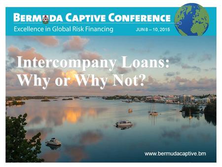Title Slide JUN 8 – 10, 2015 www.bermudacaptive.bm Intercompany Loans: Why or Why Not?
