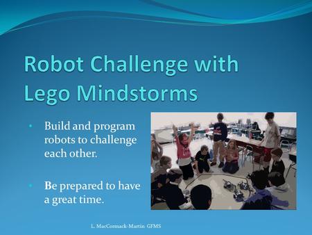 Build and program robots to challenge each other. Be prepared to have a great time. L. MacCormack-Martin GFMS.