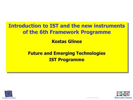 KG in Athens 19-12-2002 - 1 Introduction to IST and the new instruments of the 6th Framework Programme Kostas Glinos Future and Emerging Technologies IST.