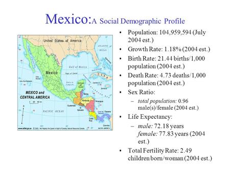 Mexico: A Social Demographic Profile Population: 104,959,594 (July 2004 est.) Growth Rate: 1.18% (2004 est.) Birth Rate: 21.44 births/1,000 population.