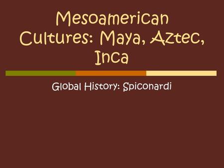 Mesoamerican Cultures: Maya, Aztec, Inca Global History: Spiconardi.