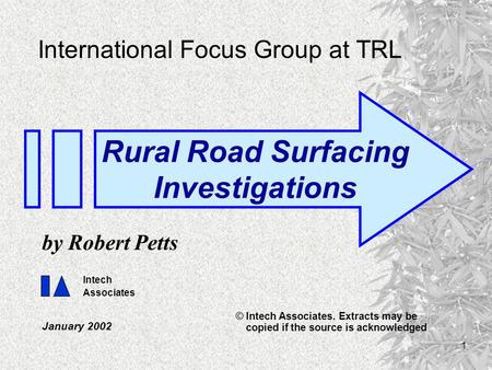 1 International Focus Group at TRL January 2002 by Robert Petts Rural Road Surfacing Investigations Intech Associates © Intech Associates. Extracts may.