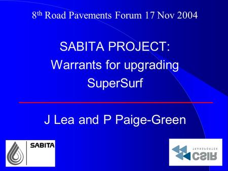 8 th Road Pavements Forum 17 Nov 2004 SABITA PROJECT: Warrants for upgrading SuperSurf J Lea and P Paige-Green.