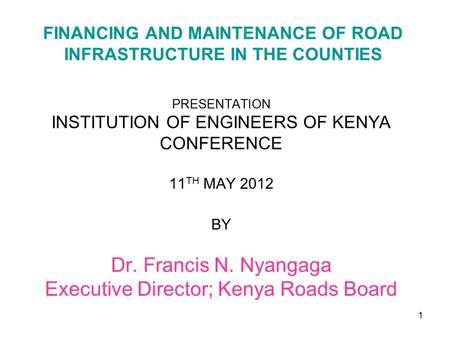 FINANCING AND MAINTENANCE OF ROAD INFRASTRUCTURE IN THE COUNTIES PRESENTATION INSTITUTION OF ENGINEERS OF KENYA CONFERENCE 11 TH MAY 2012 BY Dr. Francis.