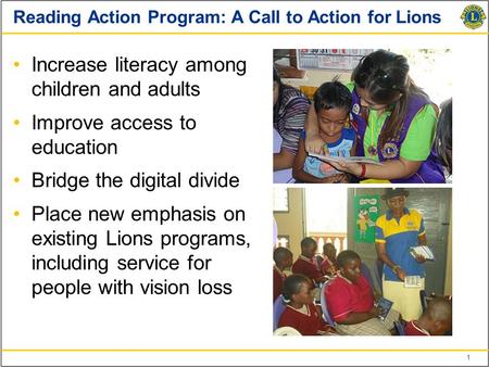 1 Reading Action Program: A Call to Action for Lions Increase literacy among children and adults Improve access to education Bridge the digital divide.