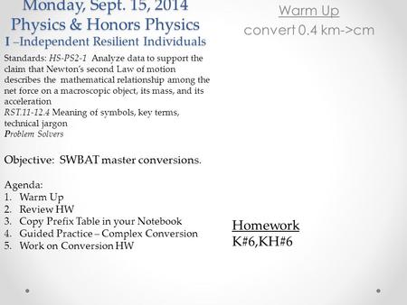 Monday, Sept. 15, 2014 Physics & Honors Physics I –Independent Resilient Individuals Warm Up convert 0.4 km->cm Standards: HS-PS2-1 Analyze data to support.