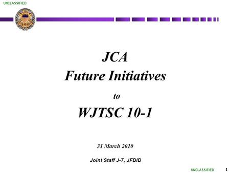 UNCLASSIFIED 1 JCA Future Initiatives to WJTSC 10-1 31 March 2010 Joint Staff J-7, JFDID.