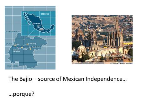 The Bajio—source of Mexican Independence…