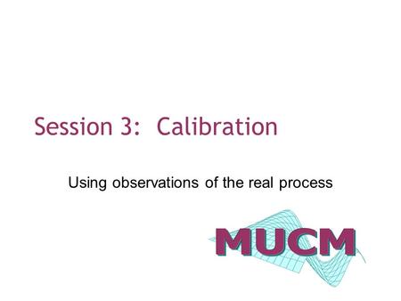 Session 3: Calibration Using observations of the real process.