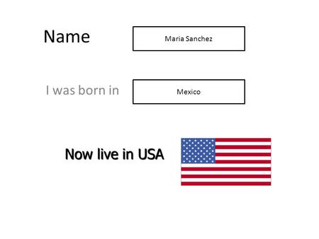 Name I was born in Now live in USA Mexico Maria Sanchez.