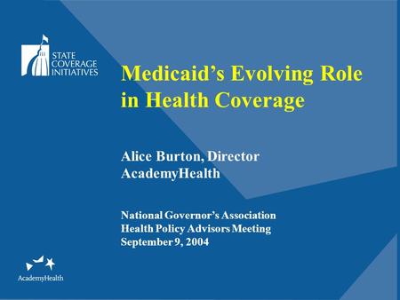 Medicaid’s Evolving Role in Health Coverage Alice Burton, Director AcademyHealth National Governor’s Association Health Policy Advisors Meeting September.