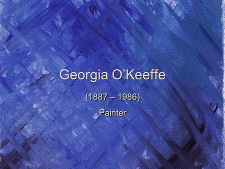 Georgia O’Keeffe (1887 – 1986) Painter (1887 – 1986) Painter.