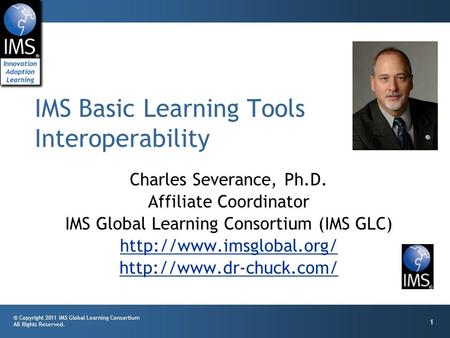 © Copyright 2011 IMS Global Learning Consortium All Rights Reserved. 1 Charles Severance, Ph.D. Affiliate Coordinator IMS Global Learning Consortium (IMS.