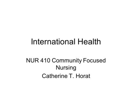 International Health NUR 410 Community Focused Nursing Catherine T. Horat.