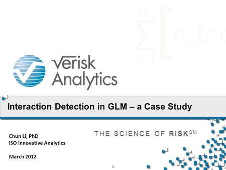 THE SCIENCE OF RISK SM 1 Interaction Detection in GLM – a Case Study Chun Li, PhD ISO Innovative Analytics March 2012.