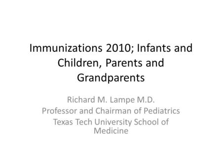 Immunizations 2010; Infants and Children, Parents and Grandparents Richard M. Lampe M.D. Professor and Chairman of Pediatrics Texas Tech University School.